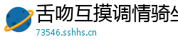 舌吻互摸调情骑坐侧入大力猛操